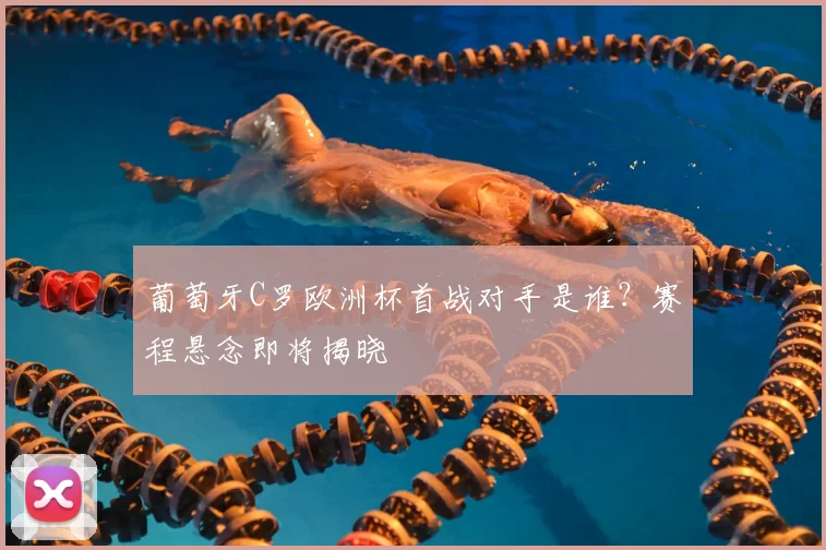 葡萄牙C罗欧洲杯首战对手是谁？赛程悬念即将揭晓