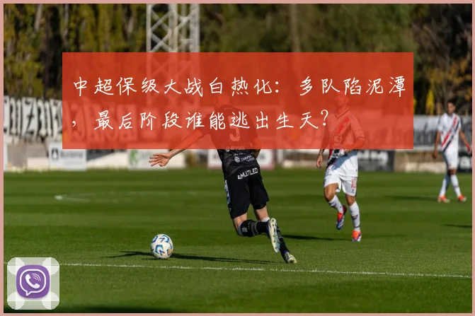 中超保级大战白热化：多队陷泥潭，最后阶段谁能逃出生天？