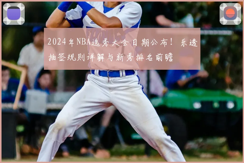 2024年NBA选秀大会日期公布！乐透抽签规则详解与新秀排名前瞻