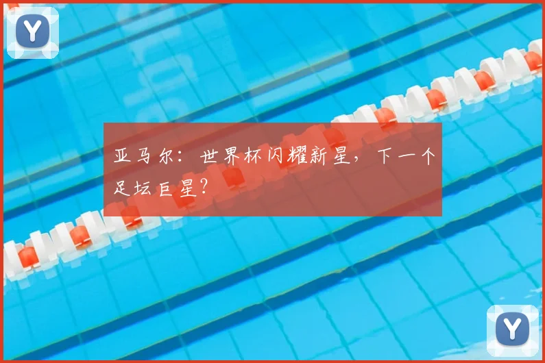 亚马尔:世界杯闪耀新星,下一个足坛巨星?