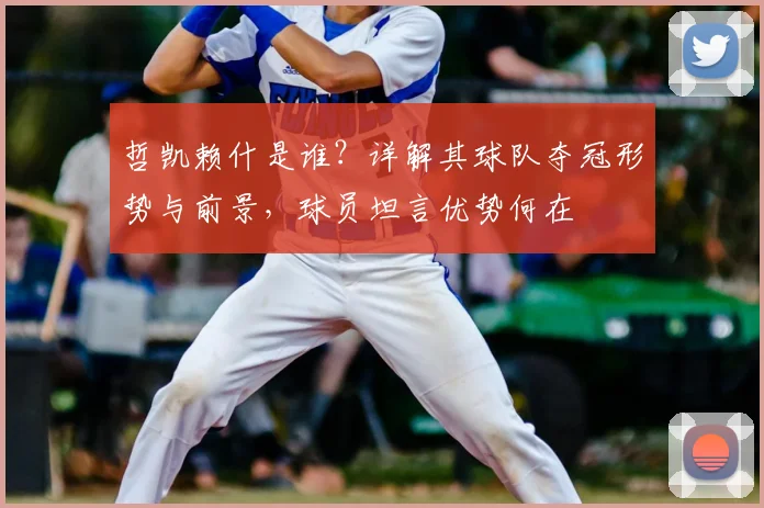 哲凯赖什是谁?详解其球队夺冠形势与前景,球员坦言优势何在