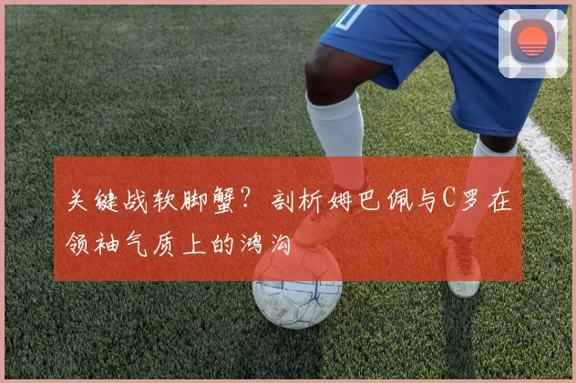 关键战软脚蟹?剖析姆巴佩与C罗在领袖气质上的鸿沟