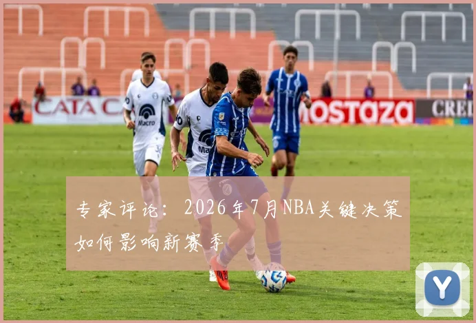 专家评论：2026年7月NBA关键决策如何影响新赛季