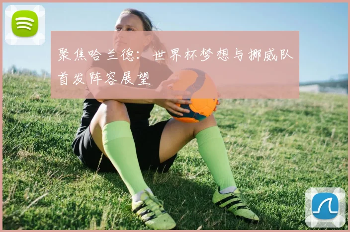 聚焦哈兰德:世界杯梦想与挪威队首发阵容展望