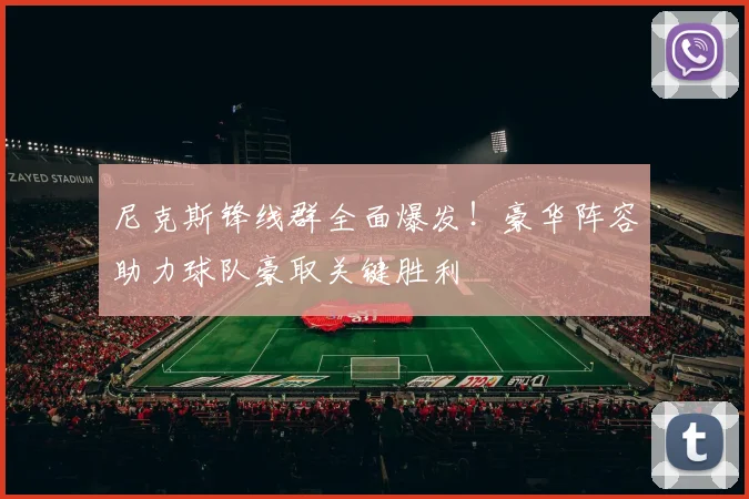 尼克斯锋线群全面爆发!豪华阵容助力球队豪取关键胜利