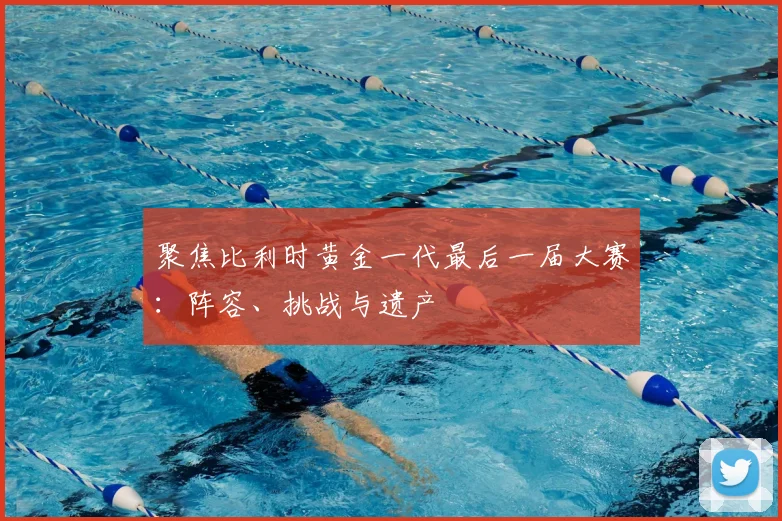 聚焦比利时黄金一代最后一届大赛：阵容、挑战与遗产