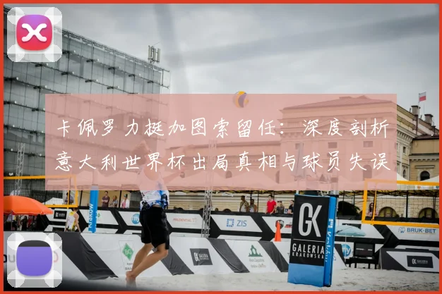 卡佩罗力挺加图索留任:深度剖析意大利世界杯出局真相与球员失误
