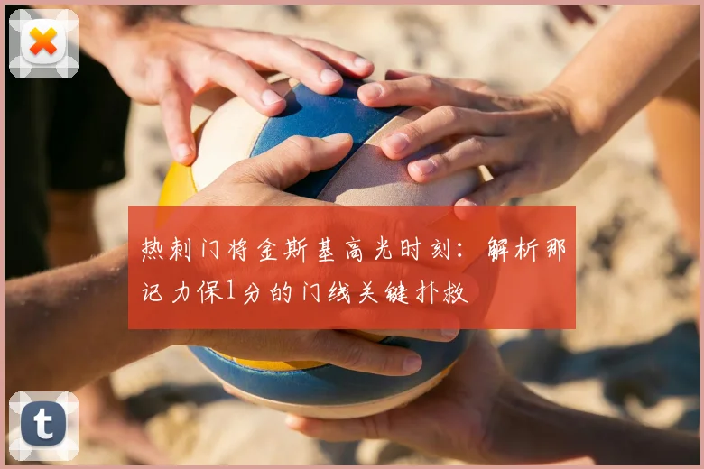 热刺门将金斯基高光时刻：解析那记力保1分的门线关键扑救