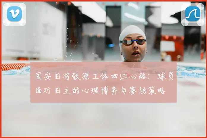 国安旧将张源工体回归心路:球员面对旧主的心理博弈与赛场策略