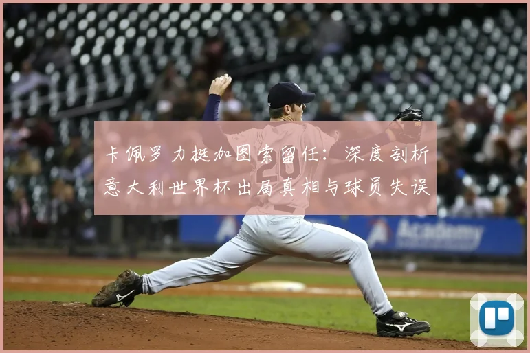 卡佩罗力挺加图索留任:深度剖析意大利世界杯出局真相与球员失误