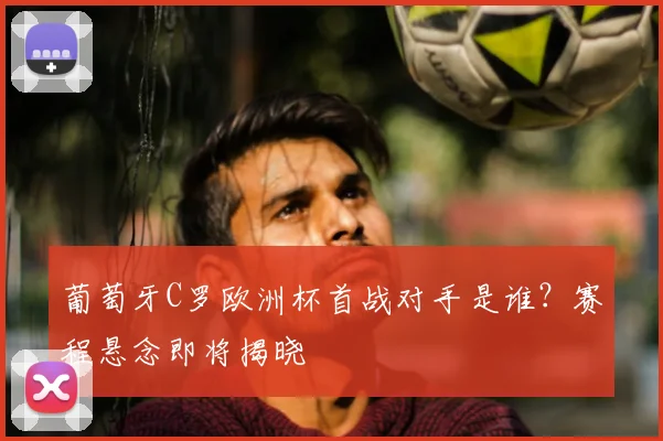 葡萄牙C罗欧洲杯首战对手是谁？赛程悬念即将揭晓