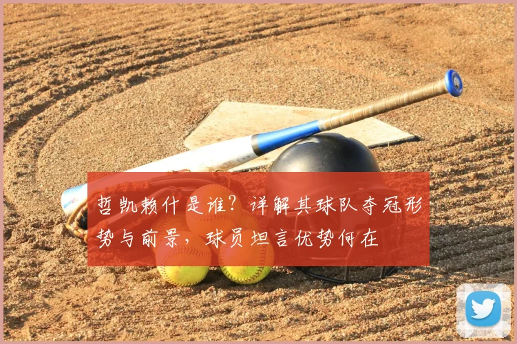 哲凯赖什是谁？详解其球队夺冠形势与前景，球员坦言优势何在