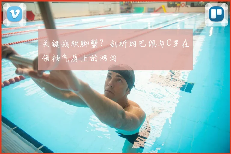 关键战软脚蟹？剖析姆巴佩与C罗在领袖气质上的鸿沟