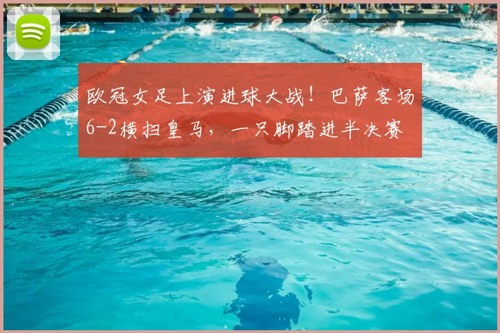 欧冠女足上演进球大战！巴萨客场6-2横扫皇马，一只脚踏进半决赛