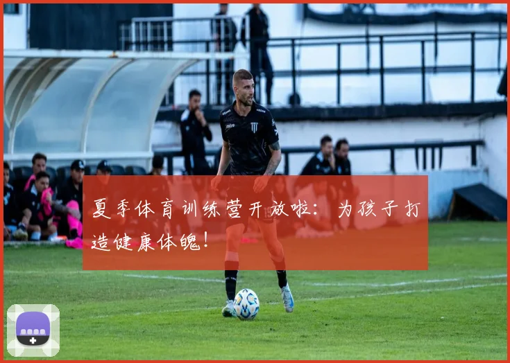 夏季体育训练营开放啦：为孩子打造健康体魄！