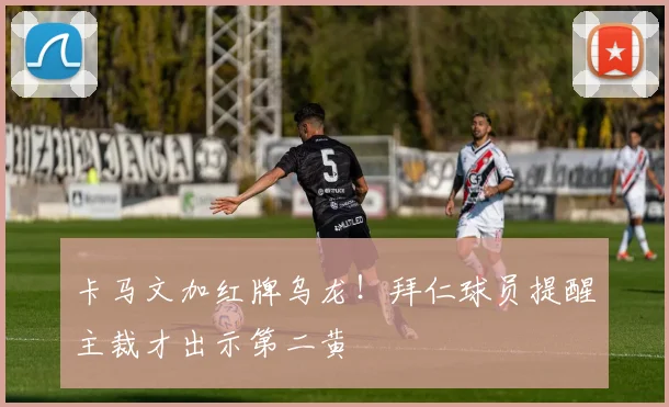卡马文加红牌乌龙!拜仁球员提醒主裁才出示第二黄