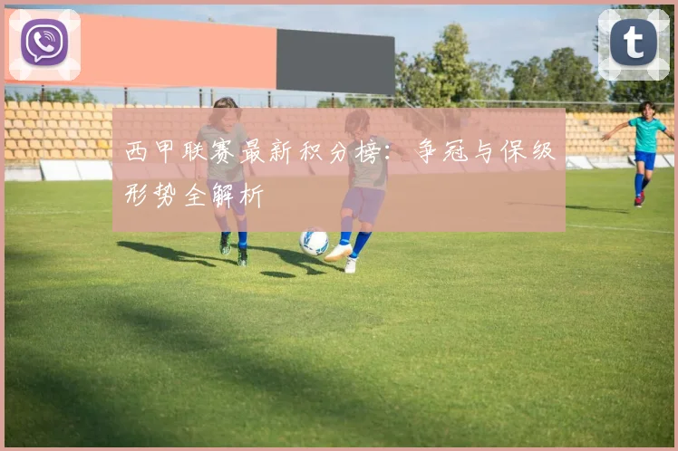 西甲联赛最新积分榜:争冠与保级形势全解析