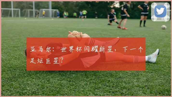 亚马尔：世界杯闪耀新星，下一个足坛巨星？
