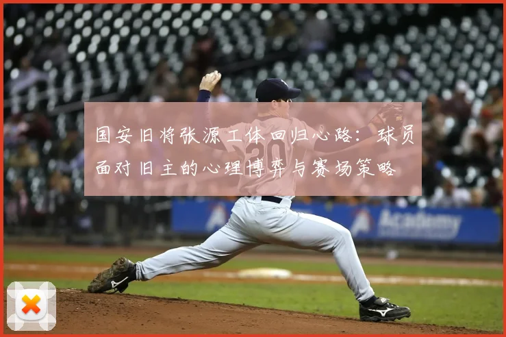 国安旧将张源工体回归心路:球员面对旧主的心理博弈与赛场策略