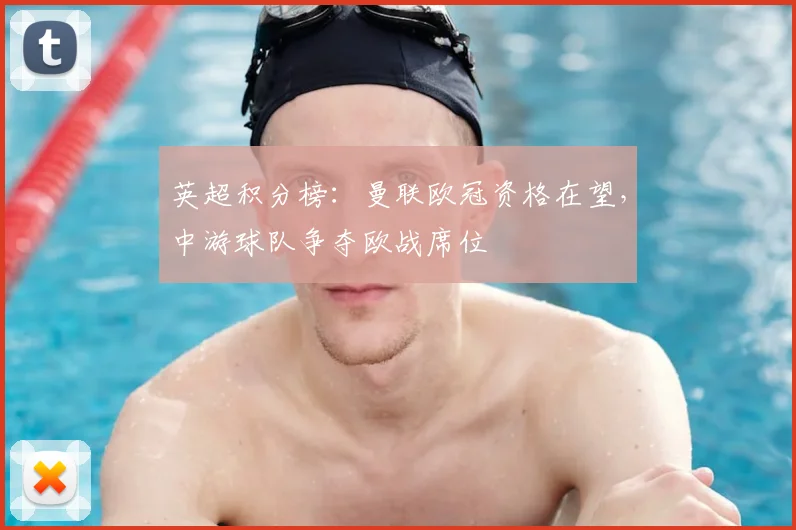 英超积分榜：曼联欧冠资格在望，中游球队争夺欧战席位