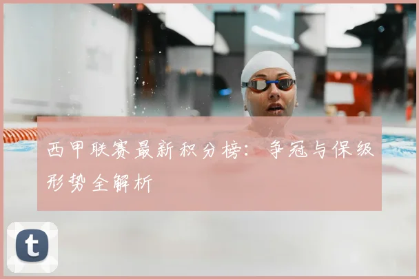 西甲联赛最新积分榜:争冠与保级形势全解析