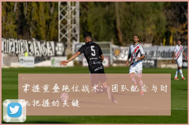 掌握重叠跑位战术:团队配合与时机把握的关键