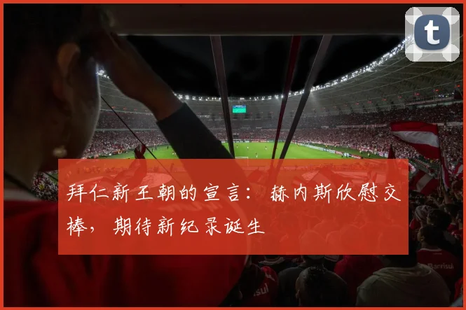 拜仁新王朝的宣言：赫内斯欣慰交棒，期待新纪录诞生