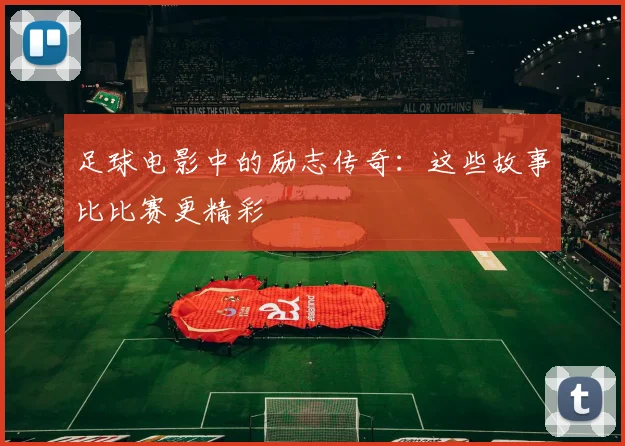 足球电影中的励志传奇:这些故事比比赛更精彩